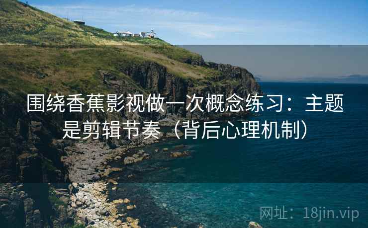 围绕香蕉影视做一次概念练习：主题是剪辑节奏（背后心理机制）