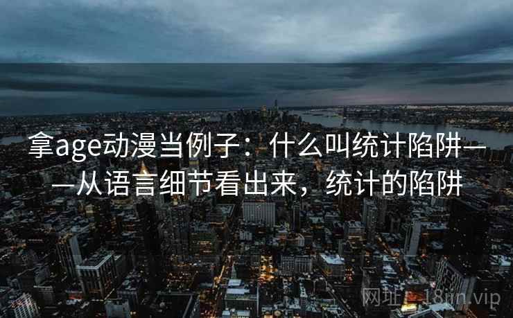 拿age动漫当例子：什么叫统计陷阱——从语言细节看出来，统计的陷阱