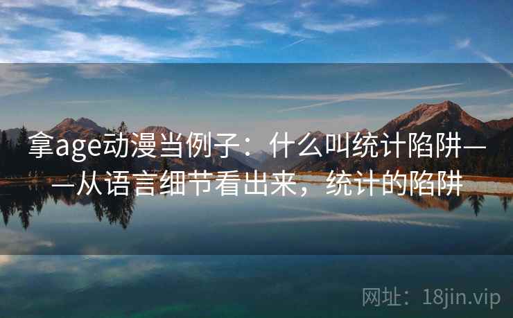 拿age动漫当例子：什么叫统计陷阱——从语言细节看出来，统计的陷阱
