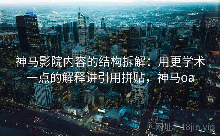 神马影院内容的结构拆解：用更学术一点的解释讲引用拼贴，神马oa