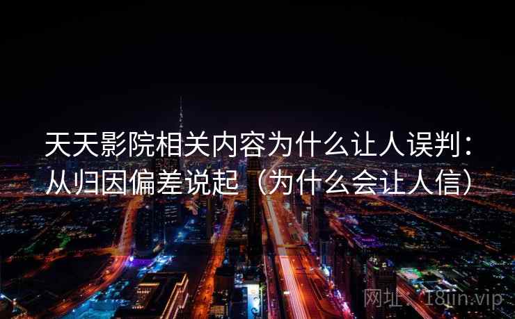 天天影院相关内容为什么让人误判：从归因偏差说起（为什么会让人信）