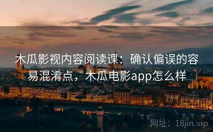木瓜影视内容阅读课：确认偏误的容易混淆点，木瓜电影app怎么样