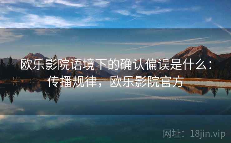 欧乐影院语境下的确认偏误是什么:传播规律,欧乐影院官方 欧乐影院语境下的确认偏误是什么:传播规律,欧乐影院官方