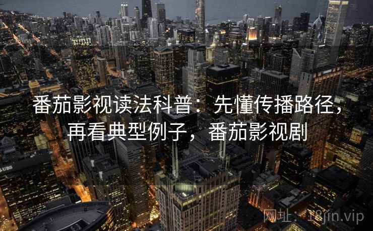 番茄影视读法科普：先懂传播路径，再看典型例子，番茄影视剧