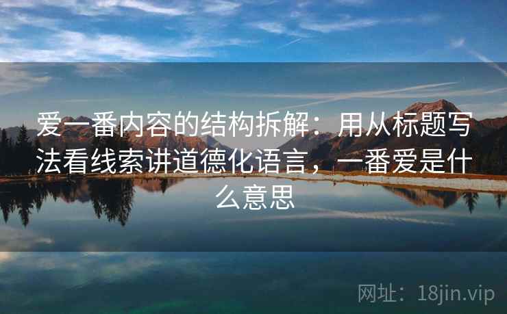 爱一番内容的结构拆解：用从标题写法看线索讲道德化语言，一番爱是什么意思