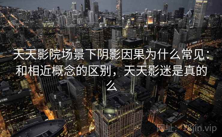 天天影院场景下阴影因果为什么常见：和相近概念的区别，天天影迷是真的么