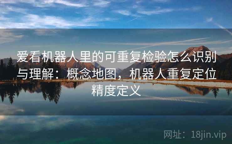 爱看机器人里的可重复检验怎么识别与理解：概念地图，机器人重复定位精度定义
