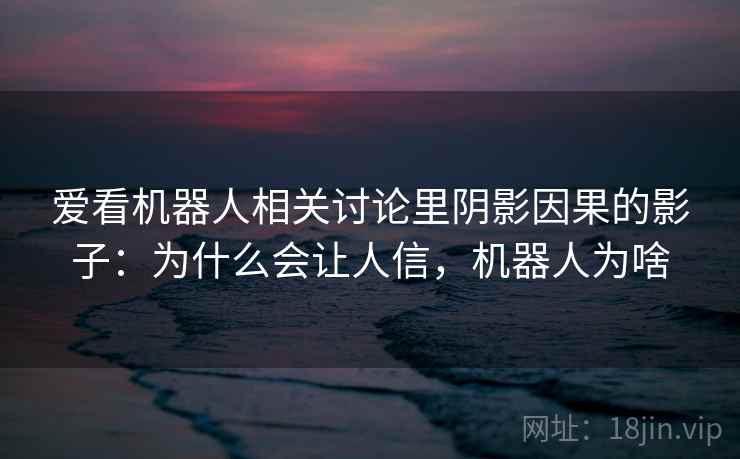爱看机器人相关讨论里阴影因果的影子：为什么会让人信，机器人为啥
