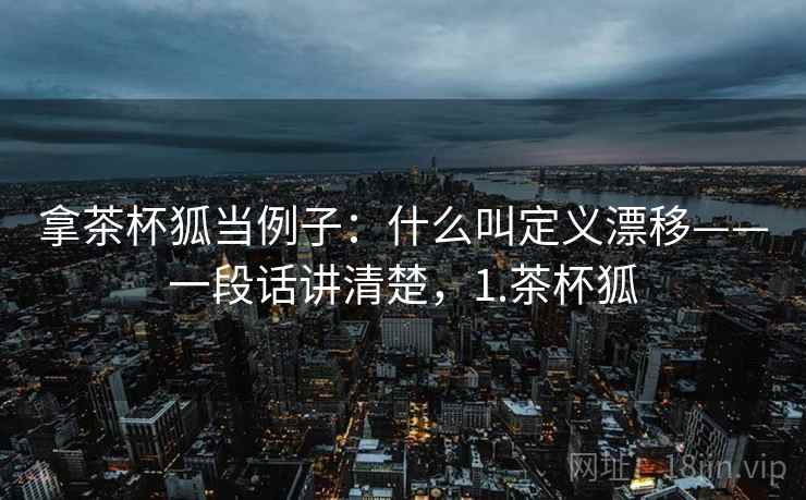 拿茶杯狐当例子：什么叫定义漂移——一段话讲清楚，1.茶杯狐
