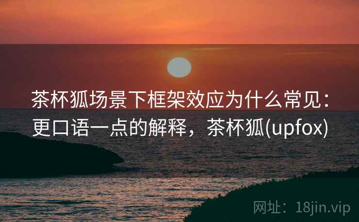 茶杯狐场景下框架效应为什么常见：更口语一点的解释，茶杯狐(upfox)