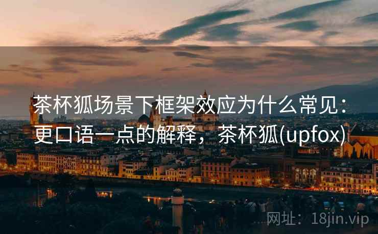 茶杯狐场景下框架效应为什么常见：更口语一点的解释，茶杯狐(upfox)