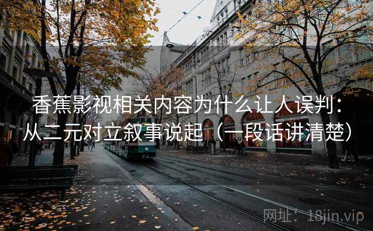 香蕉影视相关内容为什么让人误判：从二元对立叙事说起（一段话讲清楚）
