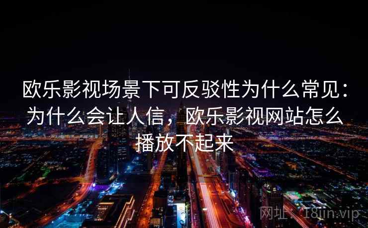 欧乐影视场景下可反驳性为什么常见：为什么会让人信，欧乐影视网站怎么播放不起来