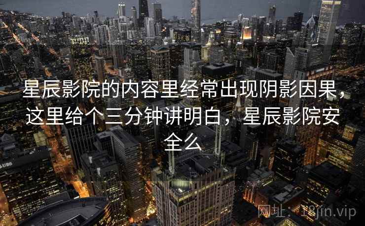 星辰影院的内容里经常出现阴影因果，这里给个三分钟讲明白，星辰影院安全么