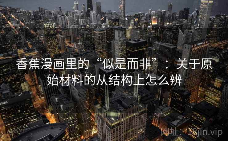香蕉漫画里的“似是而非”：关于原始材料的从结构上怎么辨