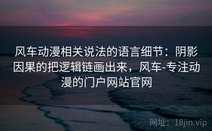 风车动漫相关说法的语言细节：阴影因果的把逻辑链画出来，风车-专注动漫的门户网站官网