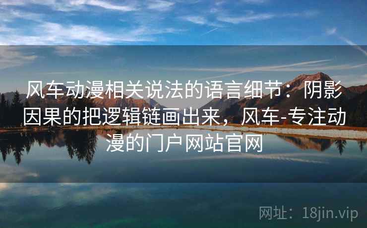 风车动漫相关说法的语言细节：阴影因果的把逻辑链画出来，风车-专注动漫的门户网站官网