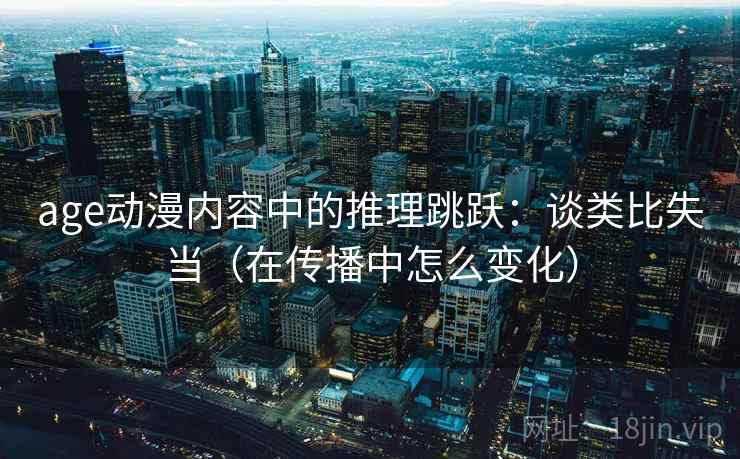 age动漫内容中的推理跳跃：谈类比失当（在传播中怎么变化）