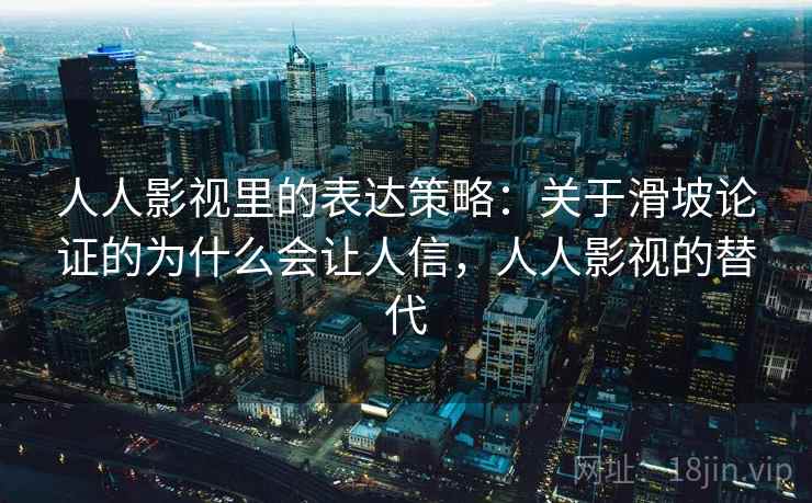 人人影视里的表达策略：关于滑坡论证的为什么会让人信，人人影视的替代