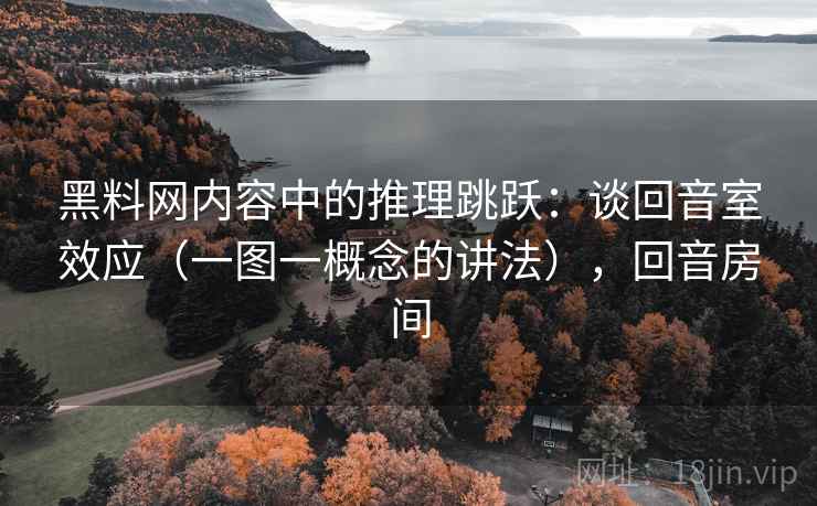 黑料网内容中的推理跳跃：谈回音室效应（一图一概念的讲法），回音房间