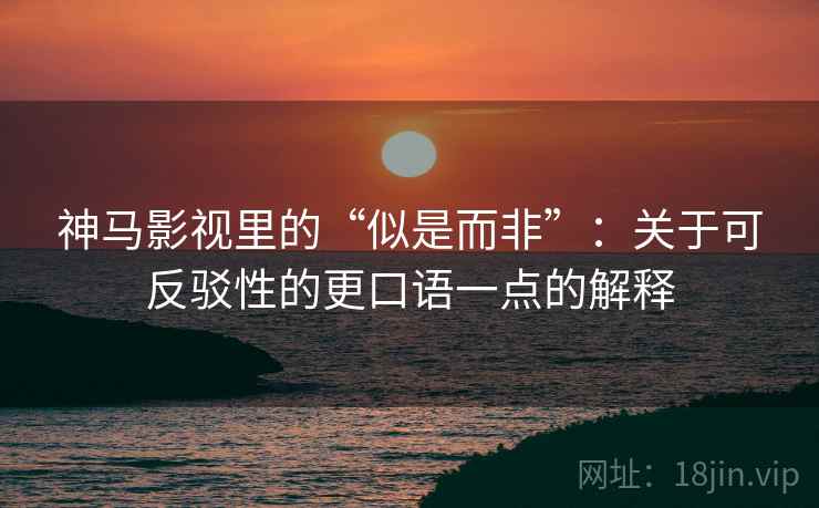 神马影视里的“似是而非”：关于可反驳性的更口语一点的解释