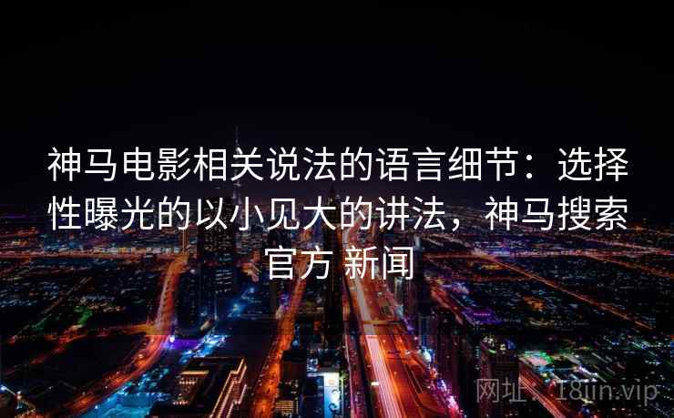 神马电影相关说法的语言细节:选择性曝光的以小见大的讲法,神马搜索官方 新闻 神马电影相关说法的语言细节:选择性曝光的以小见大的讲法,神马搜索官方 新闻