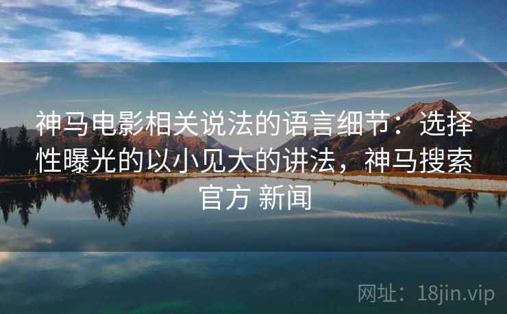 神马电影相关说法的语言细节：选择性曝光的以小见大的讲法，神马搜索官方 新闻