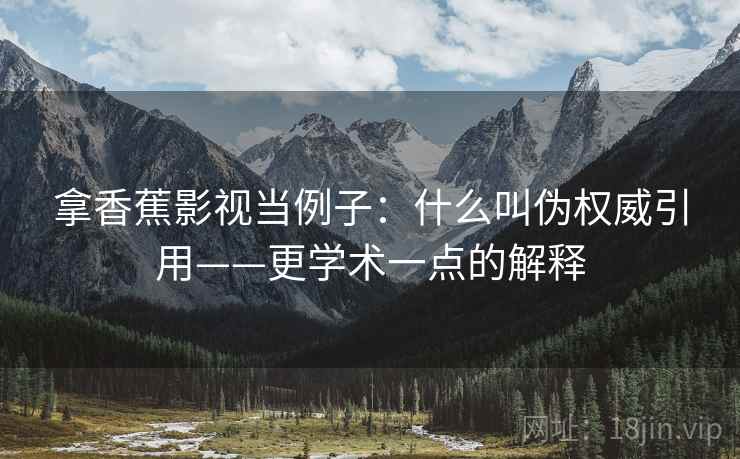 拿香蕉影视当例子:什么叫伪权威引用——更学术一点的解释 拿香蕉影视当例子:什么叫伪权威引用——更学术一点的解释