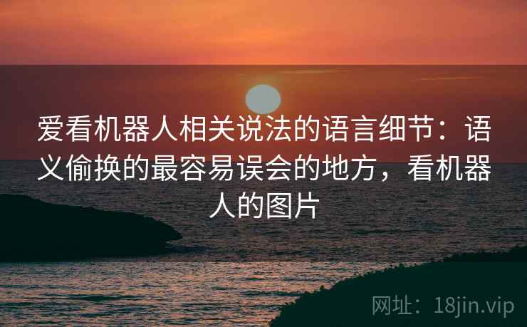 爱看机器人相关说法的语言细节：语义偷换的最容易误会的地方，看机器人的图片