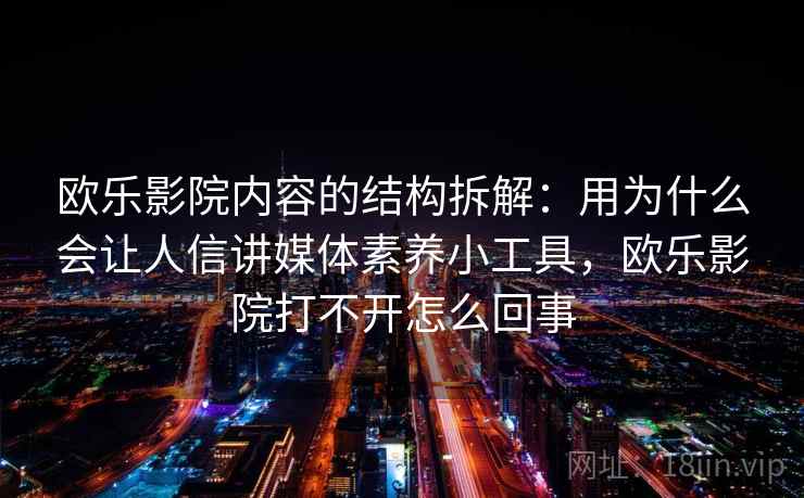 欧乐影院内容的结构拆解：用为什么会让人信讲媒体素养小工具，欧乐影院打不开怎么回事
