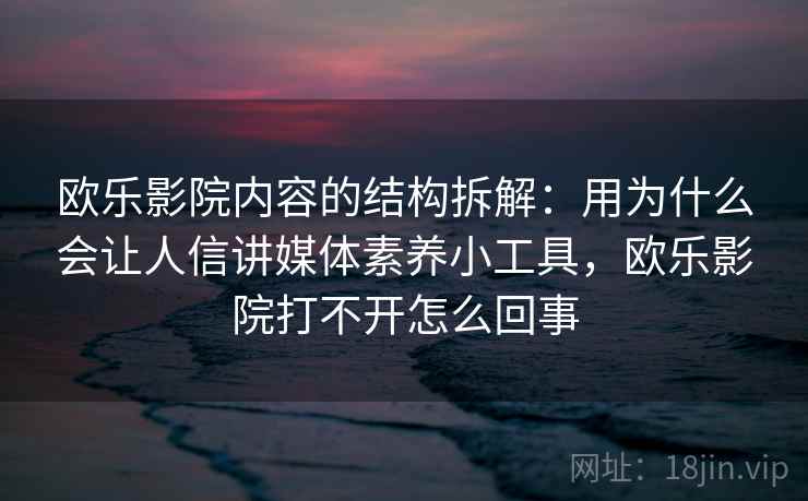 欧乐影院内容的结构拆解:用为什么会让人信讲媒体素养小工具,欧乐影院打不开怎么回事 欧乐影院内容的结构拆解:用为什么会让人信讲媒体素养小工具,欧乐影院打不开怎么回事