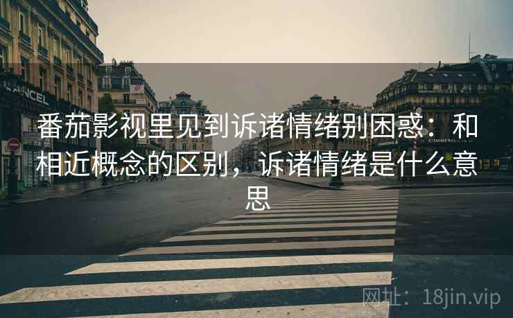 番茄影视里见到诉诸情绪别困惑:和相近概念的区别,诉诸情绪是什么意思 番茄影视里见到诉诸情绪别困惑:和相近概念的区别,诉诸情绪是什么意思