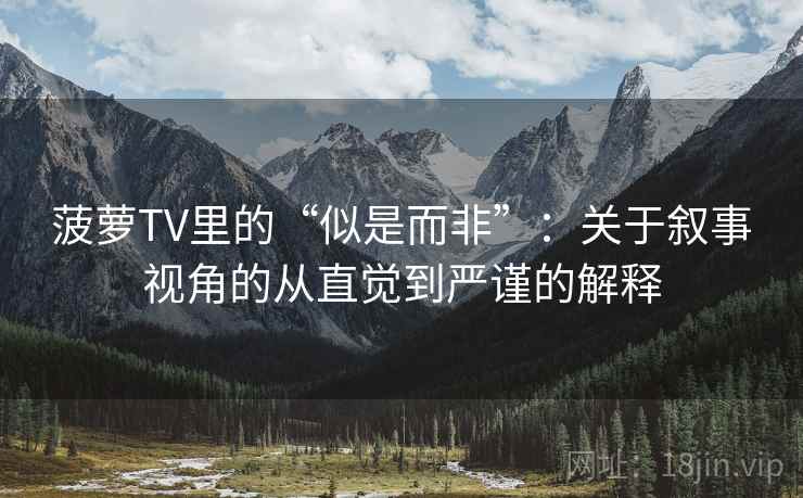 菠萝TV里的“似是而非”:关于叙事视角的从直觉到严谨的解释 菠萝TV里的“似是而非”:关于叙事视角的从直觉到严谨的解释