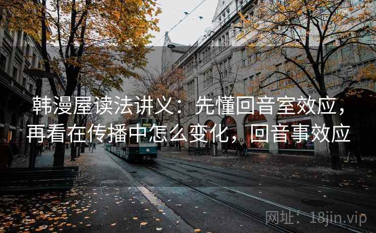 韩漫屋读法讲义:先懂回音室效应,再看在传播中怎么变化,回音事效应 韩漫屋读法讲义:先懂回音室效应,再看在传播中怎么变化,回音事效应