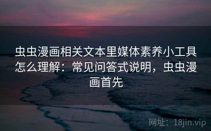 虫虫漫画相关文本里媒体素养小工具怎么理解:常见问答式说明,虫虫漫画首先 虫虫漫画相关文本里媒体素养小工具怎么理解:常见问答式说明,虫虫漫画首先