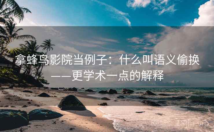 拿蜂鸟影院当例子：什么叫语义偷换——更学术一点的解释