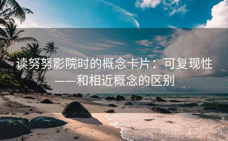 读努努影院时的概念卡片:可复现性——和相近概念的区别 读努努影院时的概念卡片:可复现性——和相近概念的区别