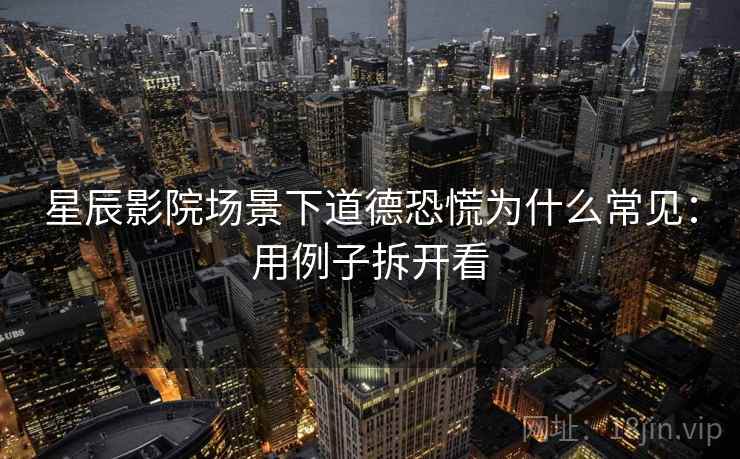 星辰影院场景下道德恐慌为什么常见：用例子拆开看