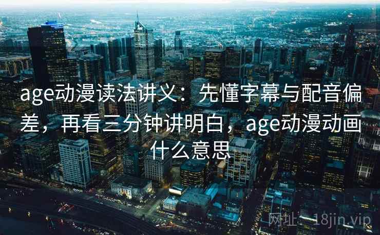 age动漫读法讲义:先懂字幕与配音偏差,再看三分钟讲明白,age动漫动画什么意思 age动漫读法讲义:先懂字幕与配音偏差,再看三分钟讲明白,age动漫动画什么意思