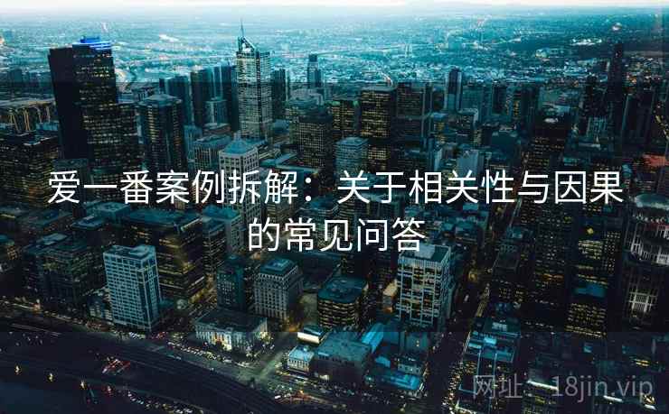 爱一番案例拆解：关于相关性与因果的常见问答