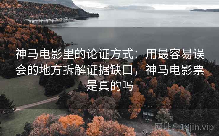 神马电影里的论证方式:用最容易误会的地方拆解证据缺口,神马电影票是真的吗 神马电影里的论证方式:用最容易误会的地方拆解证据缺口,神马电影票是真的吗