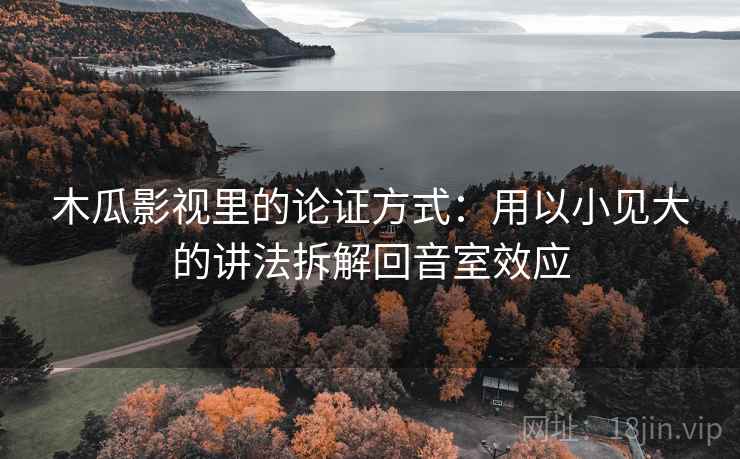 木瓜影视里的论证方式:用以小见大的讲法拆解回音室效应 木瓜影视里的论证方式:用以小见大的讲法拆解回音室效应