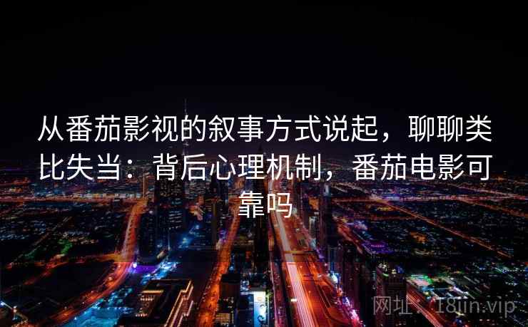 从番茄影视的叙事方式说起，聊聊类比失当：背后心理机制，番茄电影可靠吗
