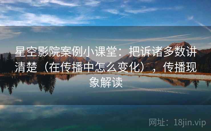 星空影院案例小课堂:把诉诸多数讲清楚(在传播中怎么变化),传播现象解读 星空影院案例小课堂:把诉诸多数讲清楚(在传播中怎么变化),传播现象解读