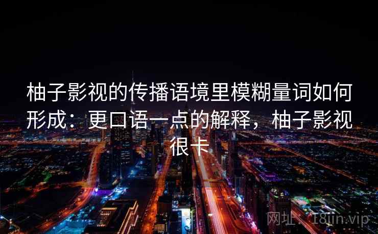 柚子影视的传播语境里模糊量词如何形成:更口语一点的解释,柚子影视很卡 柚子影视的传播语境里模糊量词如何形成:更口语一点的解释,柚子影视很卡
