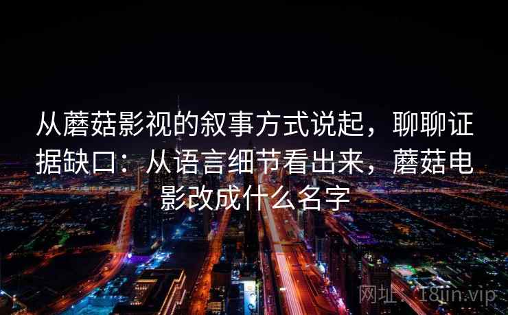 从蘑菇影视的叙事方式说起，聊聊证据缺口：从语言细节看出来，蘑菇电影改成什么名字