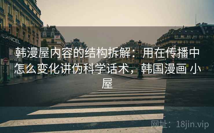韩漫屋内容的结构拆解：用在传播中怎么变化讲伪科学话术，韩国漫画 小屋