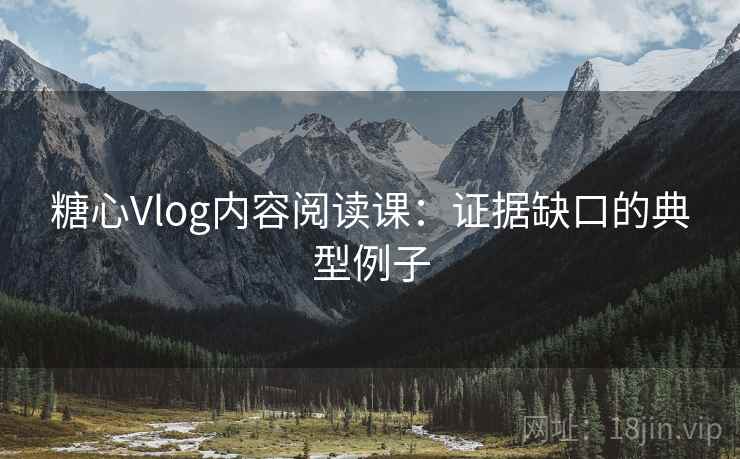 糖心Vlog内容阅读课：证据缺口的典型例子