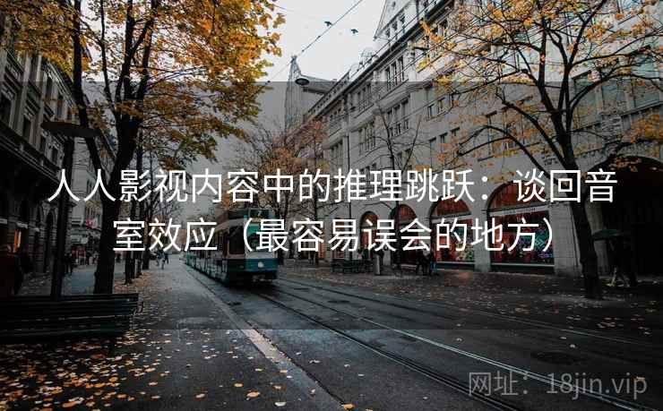 人人影视内容中的推理跳跃:谈回音室效应(最容易误会的地方) 人人影视内容中的推理跳跃:谈回音室效应(最容易误会的地方)
