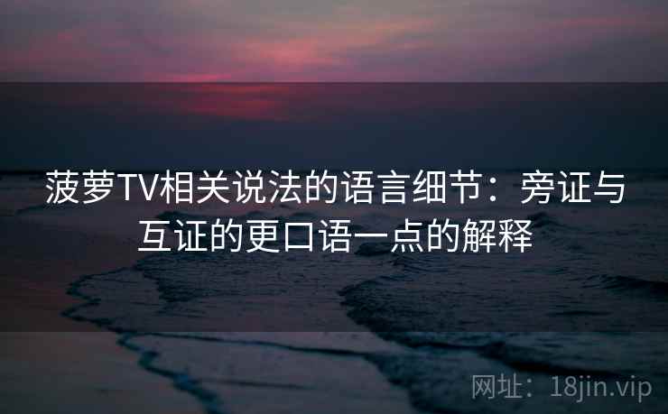 菠萝TV相关说法的语言细节：旁证与互证的更口语一点的解释